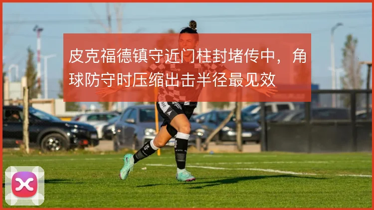 皮克福德镇守近门柱封堵传中,角球防守时压缩出击半径最见效