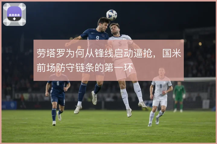 劳塔罗为何从锋线启动逼抢,国米前场防守链条的第一环