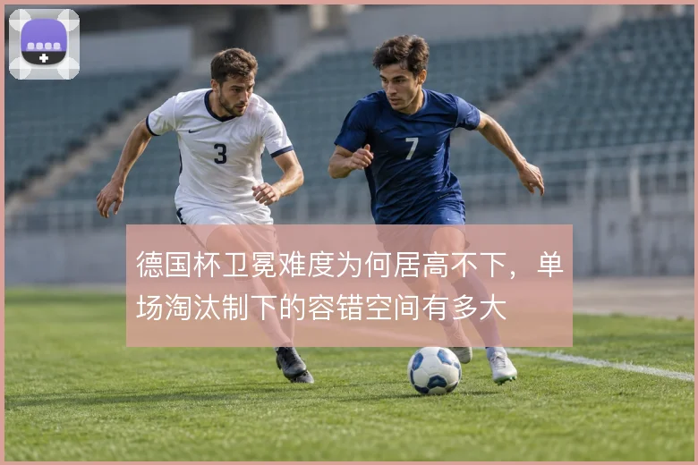 德国杯卫冕难度为何居高不下，单场淘汰制下的容错空间有多大