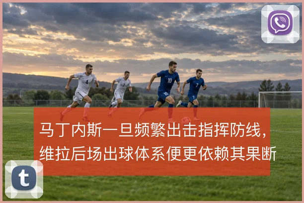 马丁内斯一旦频繁出击指挥防线,维拉后场出球体系便更依赖其果断决策