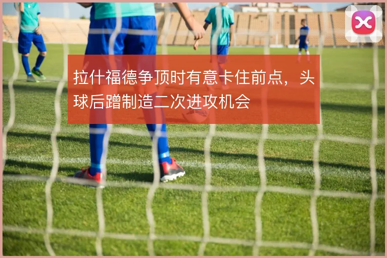 拉什福德争顶时有意卡住前点,头球后蹭制造二次进攻机会