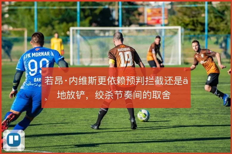 若昂·内维斯更依赖预判拦截还是下地放铲,绞杀节奏间的取舍