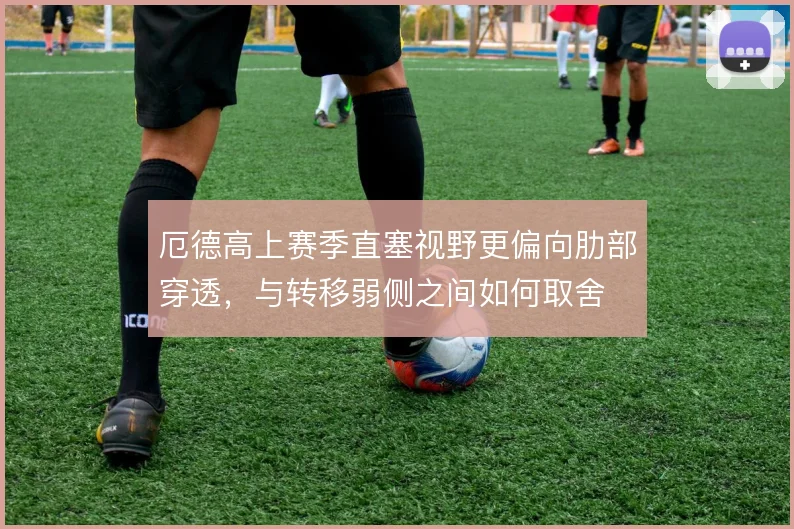 厄德高上赛季直塞视野更偏向肋部穿透，与转移弱侧之间如何取舍