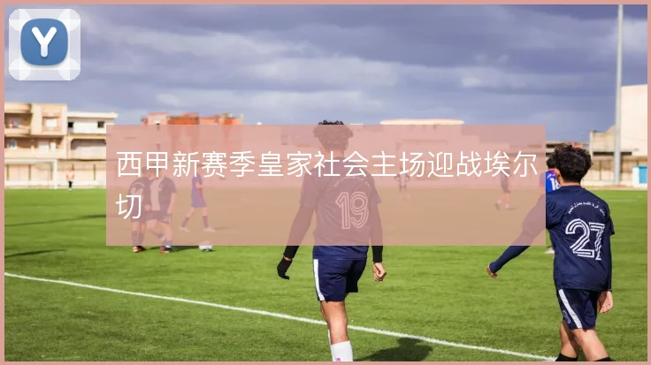 西甲新赛季皇家社会主场迎战埃尔切