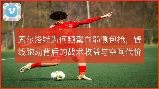 索尔洛特为何频繁向弱侧包抢，锋线跑动背后的战术收益与空间代价