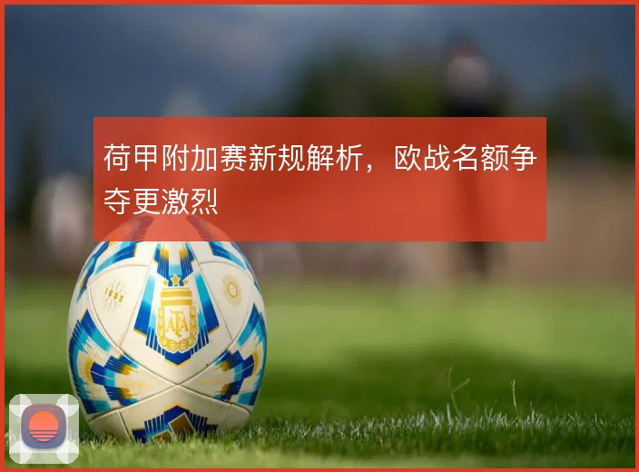 荷甲附加赛新规解析,欧战名额争夺更激烈