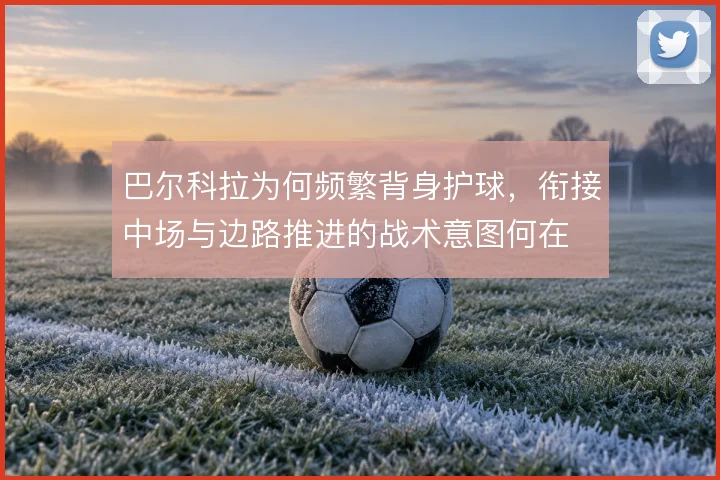 巴尔科拉为何频繁背身护球,衔接中场与边路推进的战术意图何在