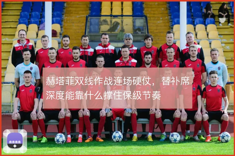 赫塔菲双线作战连场硬仗，替补席深度能靠什么撑住保级节奏