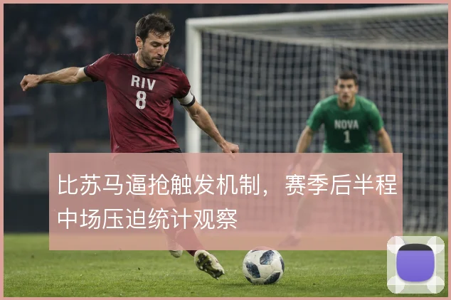 比苏马逼抢触发机制,赛季后半程中场压迫统计观察