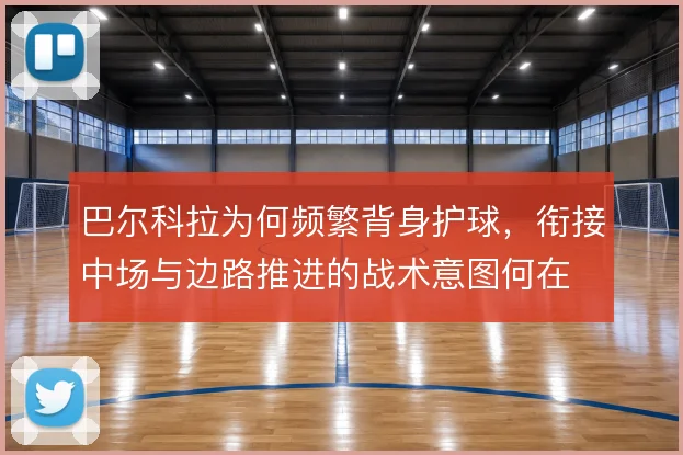 巴尔科拉为何频繁背身护球,衔接中场与边路推进的战术意图何在