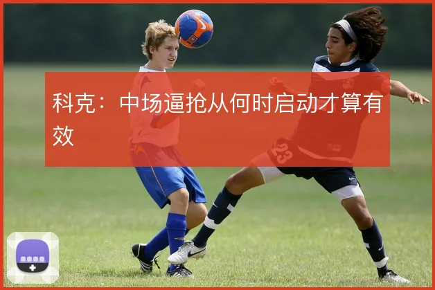 科克：中场逼抢从何时启动才算有效