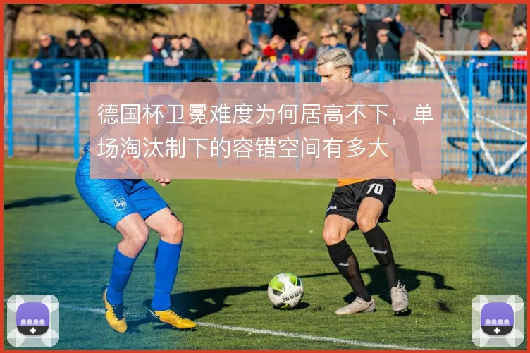德国杯卫冕难度为何居高不下，单场淘汰制下的容错空间有多大