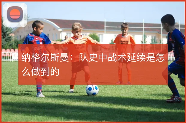 纳格尔斯曼:队史中战术延续是怎么做到的