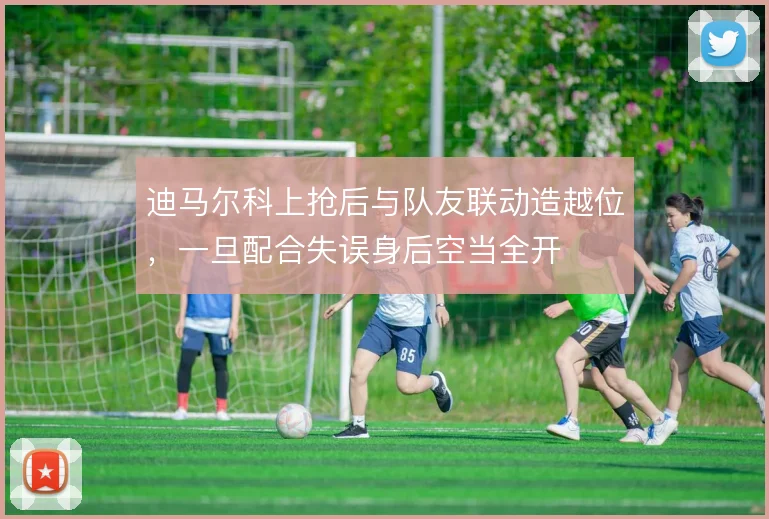 迪马尔科上抢后与队友联动造越位,一旦配合失误身后空当全开