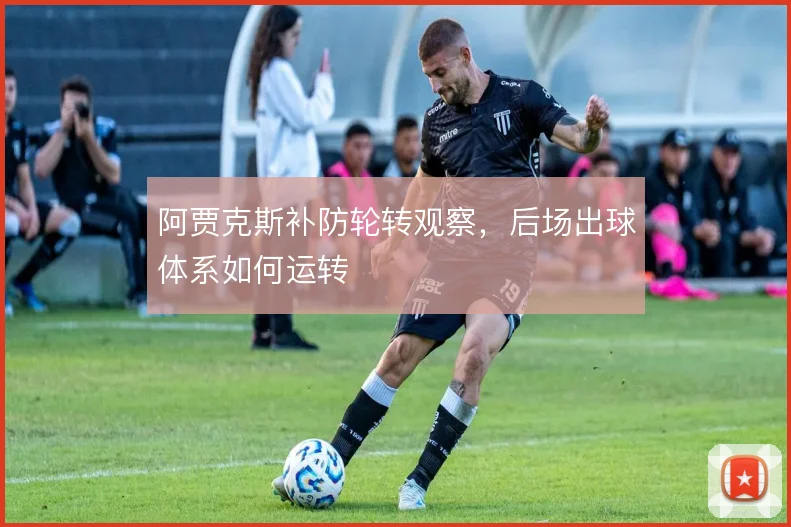 阿贾克斯补防轮转观察,后场出球体系如何运转