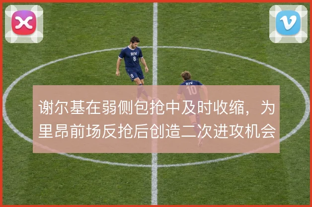 谢尔基在弱侧包抢中及时收缩,为里昂前场反抢后创造二次进攻机会