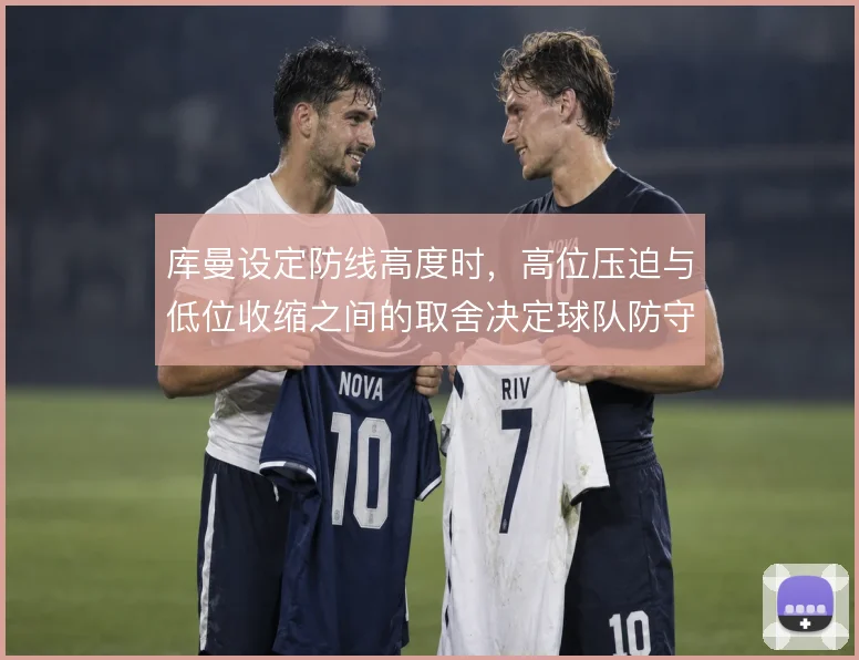 库曼设定防线高度时,高位压迫与低位收缩之间的取舍决定球队防守风险