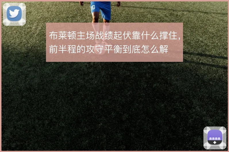 布莱顿主场战绩起伏靠什么撑住,前半程的攻守平衡到底怎么解