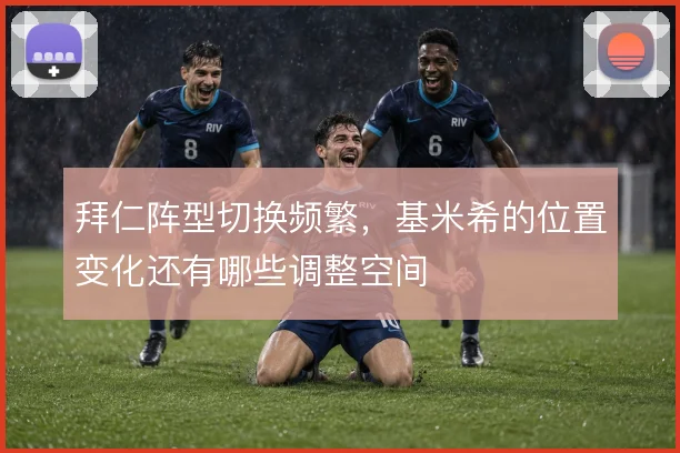 拜仁阵型切换频繁,基米希的位置变化还有哪些调整空间