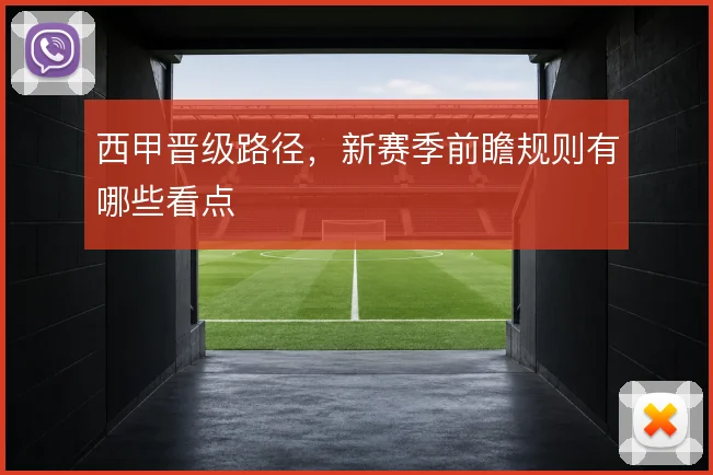西甲晋级路径,新赛季前瞻规则有哪些看点