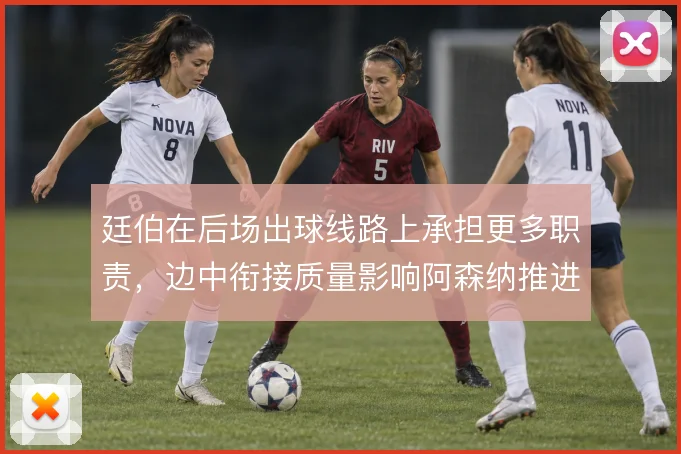 廷伯在后场出球线路上承担更多职责,边中衔接质量影响阿森纳推进效率