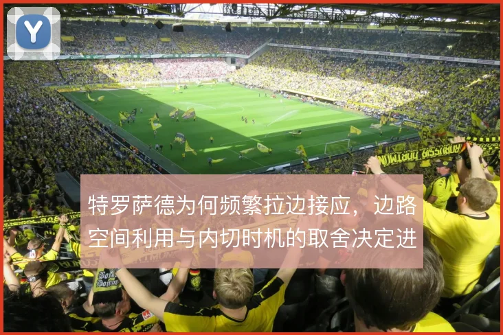 特罗萨德为何频繁拉边接应,边路空间利用与内切时机的取舍决定进攻效率