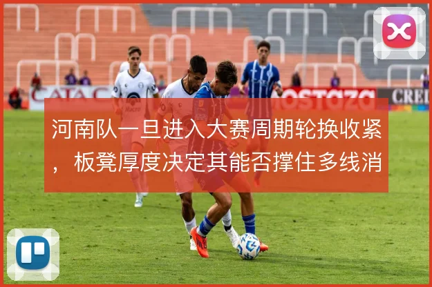河南队一旦进入大赛周期轮换收紧，板凳厚度决定其能否撑住多线消耗