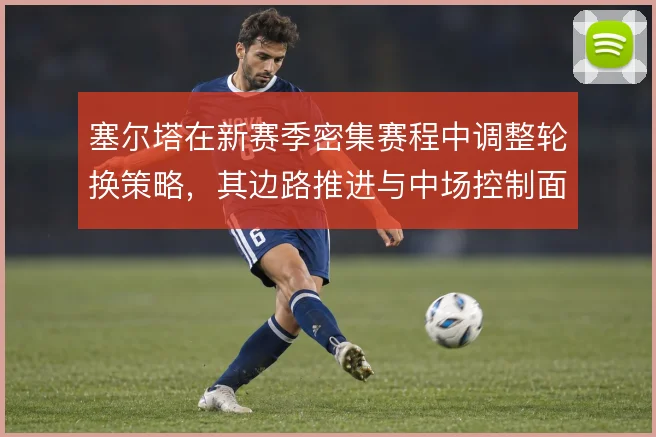 塞尔塔在新赛季密集赛程中调整轮换策略，其边路推进与中场控制面临考验
