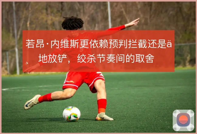 若昂·内维斯更依赖预判拦截还是下地放铲,绞杀节奏间的取舍
