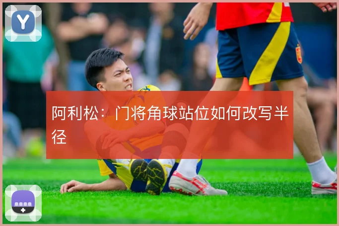 阿利松:门将角球站位如何改写半径