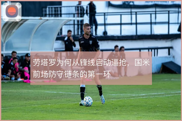 劳塔罗为何从锋线启动逼抢,国米前场防守链条的第一环