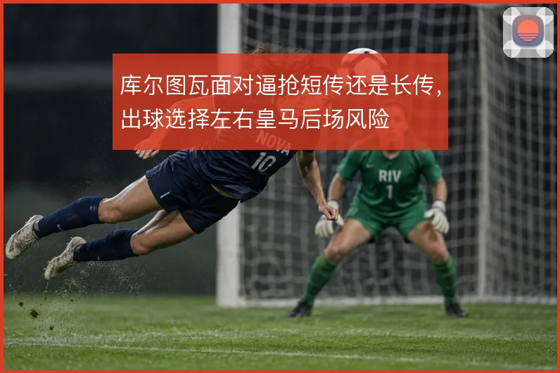 库尔图瓦面对逼抢短传还是长传，出球选择左右皇马后场风险