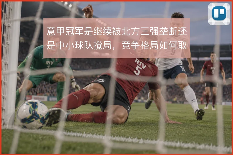 意甲冠军是继续被北方三强垄断还是中小球队搅局,竞争格局如何取舍