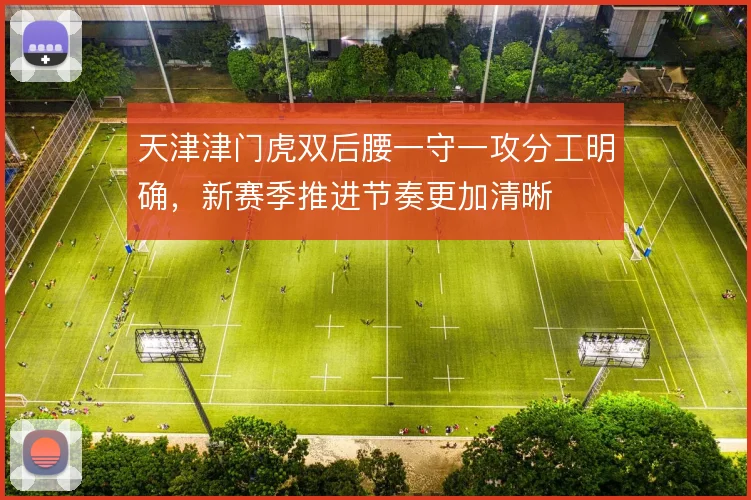 天津津门虎双后腰一守一攻分工明确，新赛季推进节奏更加清晰