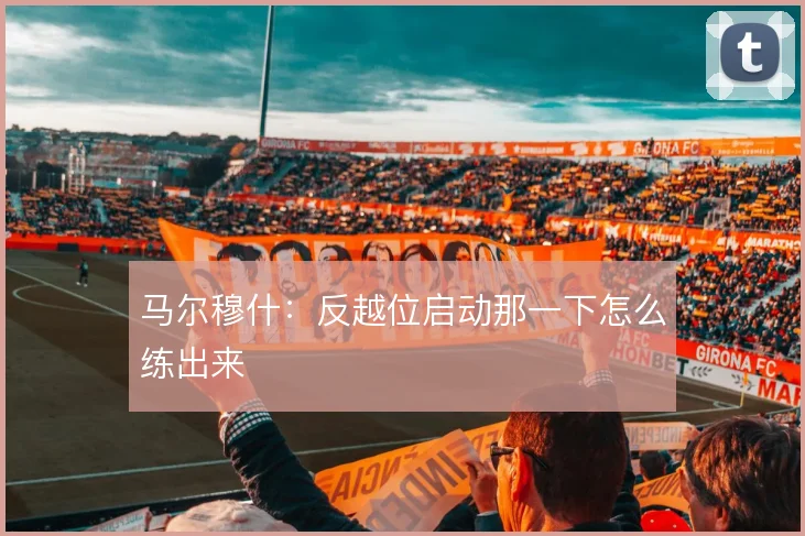 马尔穆什：反越位启动那一下怎么练出来