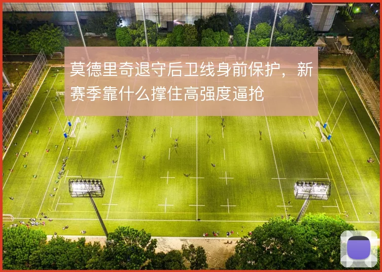 莫德里奇退守后卫线身前保护,新赛季靠什么撑住高强度逼抢