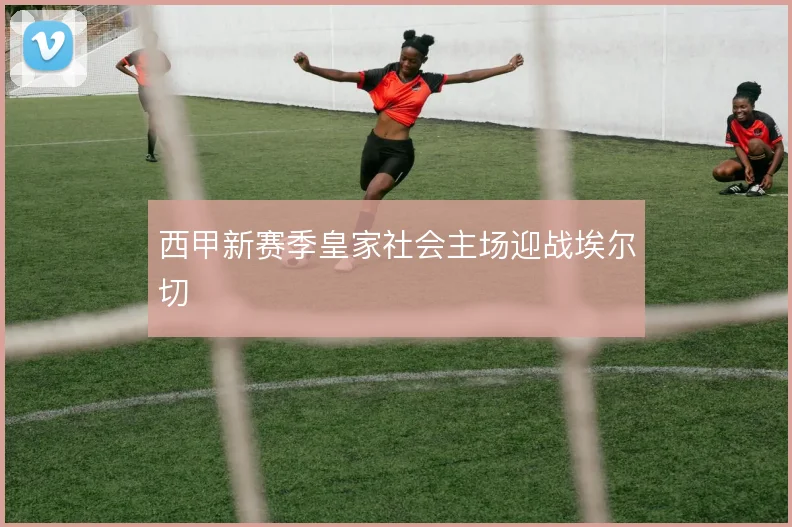西甲新赛季皇家社会主场迎战埃尔切