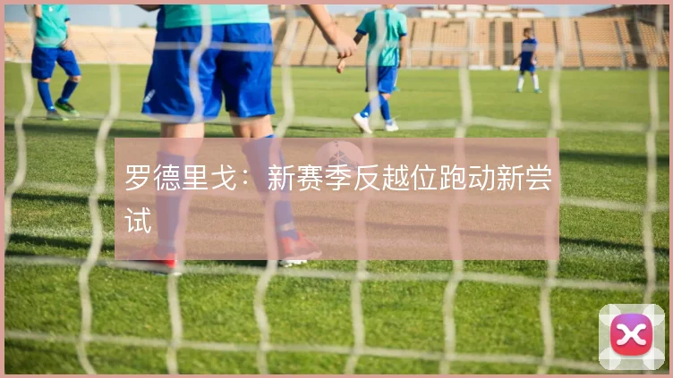 罗德里戈：新赛季反越位跑动新尝试