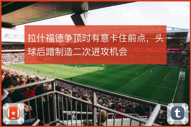 拉什福德争顶时有意卡住前点,头球后蹭制造二次进攻机会