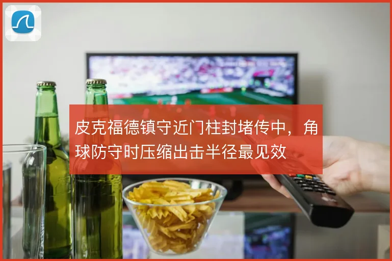 皮克福德镇守近门柱封堵传中,角球防守时压缩出击半径最见效