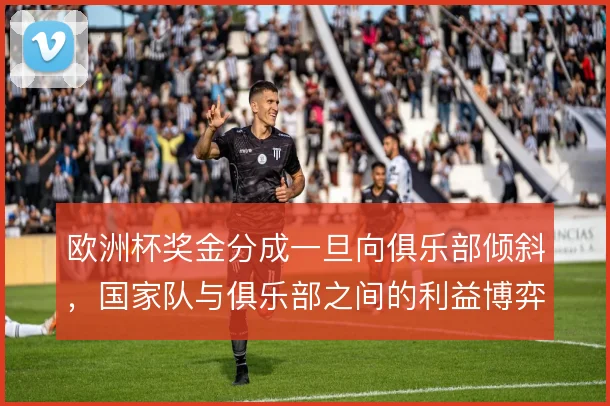 欧洲杯奖金分成一旦向俱乐部倾斜,国家队与俱乐部之间的利益博弈怎么解