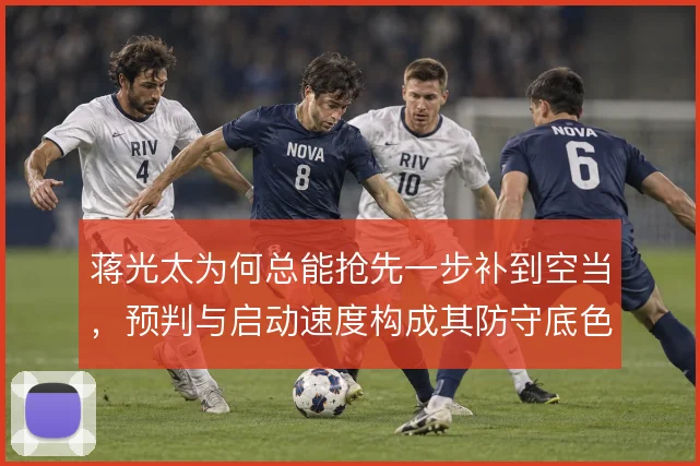 蒋光太为何总能抢先一步补到空当,预判与启动速度构成其防守底色