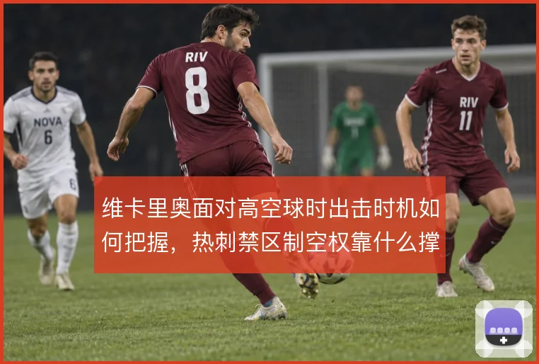 维卡里奥面对高空球时出击时机如何把握，热刺禁区制空权靠什么撑住