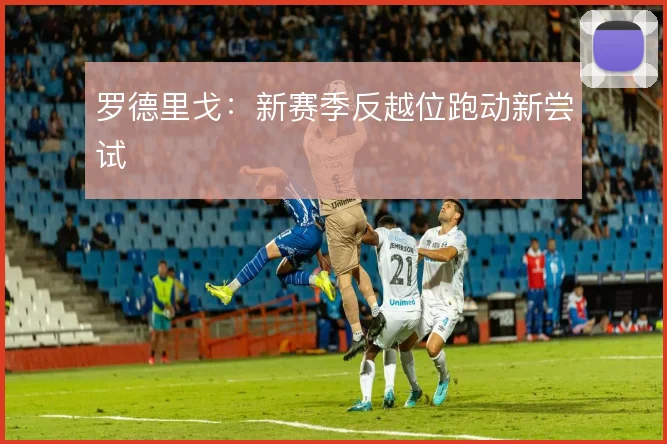 罗德里戈：新赛季反越位跑动新尝试