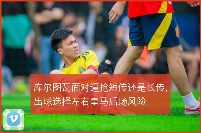 库尔图瓦面对逼抢短传还是长传，出球选择左右皇马后场风险