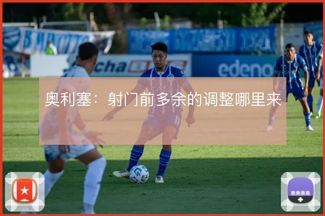 奥利塞：射门前多余的调整哪里来