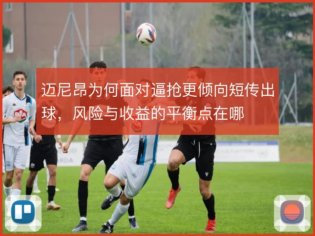 迈尼昂为何面对逼抢更倾向短传出球,风险与收益的平衡点在哪