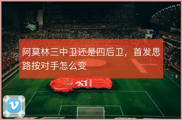 阿莫林三中卫还是四后卫，首发思路按对手怎么变