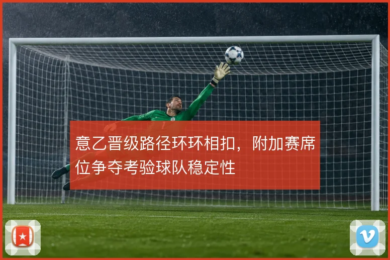 意乙晋级路径环环相扣，附加赛席位争夺考验球队稳定性