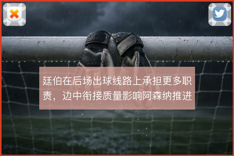 廷伯在后场出球线路上承担更多职责,边中衔接质量影响阿森纳推进效率